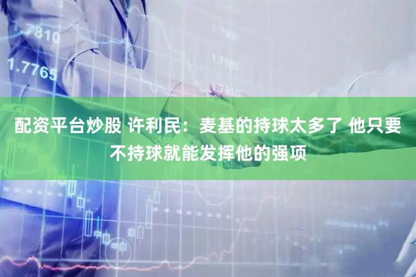 配资平台炒股 许利民：麦基的持球太多了 他只要不持球就能发挥他的强项