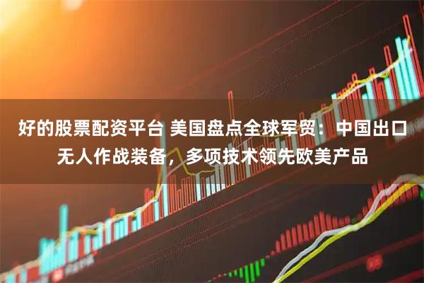 好的股票配资平台 美国盘点全球军贸：中国出口无人作战装备，多项技术领先欧美产品
