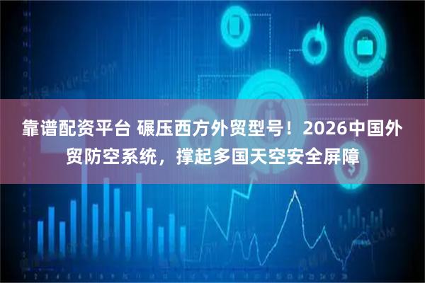 靠谱配资平台 碾压西方外贸型号！2026中国外贸防空系统，撑起多国天空安全屏障